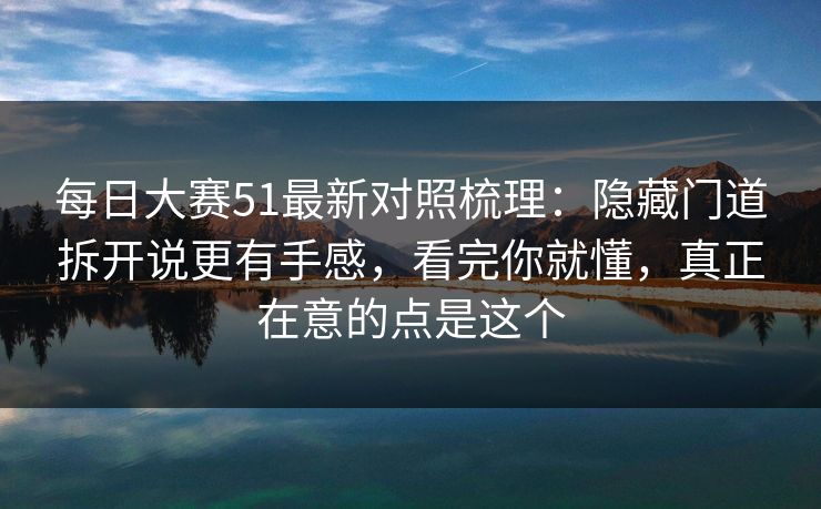 每日大赛51最新对照梳理：隐藏门道拆开说更有手感，看完你就懂，真正在意的点是这个