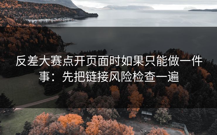 反差大赛点开页面时如果只能做一件事：先把链接风险检查一遍