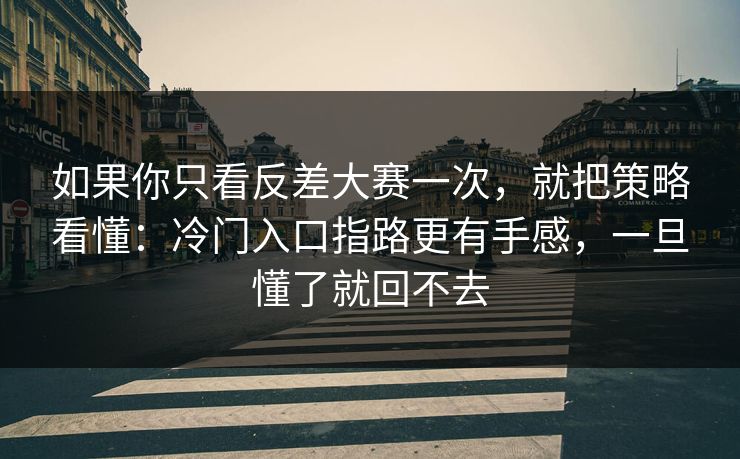 如果你只看反差大赛一次，就把策略看懂：冷门入口指路更有手感，一旦懂了就回不去