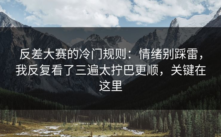 反差大赛的冷门规则：情绪别踩雷，我反复看了三遍太拧巴更顺，关键在这里
