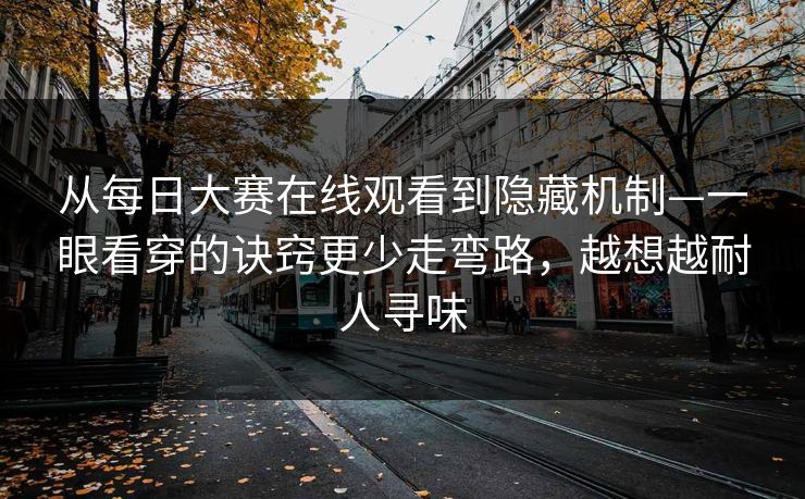 从<strong>每日大赛</strong>在线观看到隐藏机制—一眼看穿的诀窍更少走弯路，越想越耐人寻味