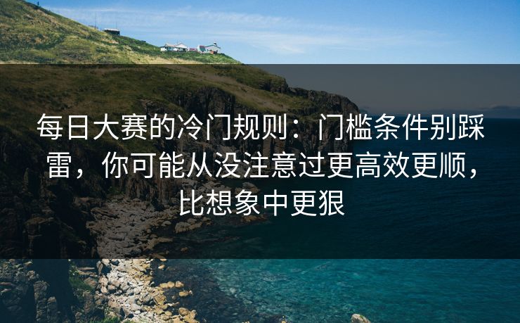 每日大赛的冷门规则：门槛条件别踩雷，你可能从没注意过更高效更顺，比想象中更狠