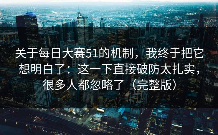 关于每日大赛51的机制，我终于把它想明白了：这一下直接破防太扎实，很多人都忽略了（完整版）