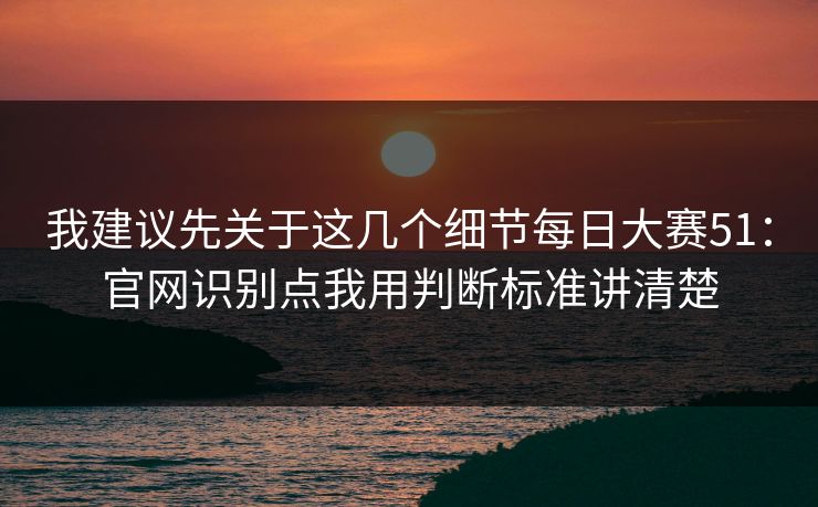 我建议先关于这几个细节<strong>每日大赛</strong>51：官网识别点我用判断标准讲清楚