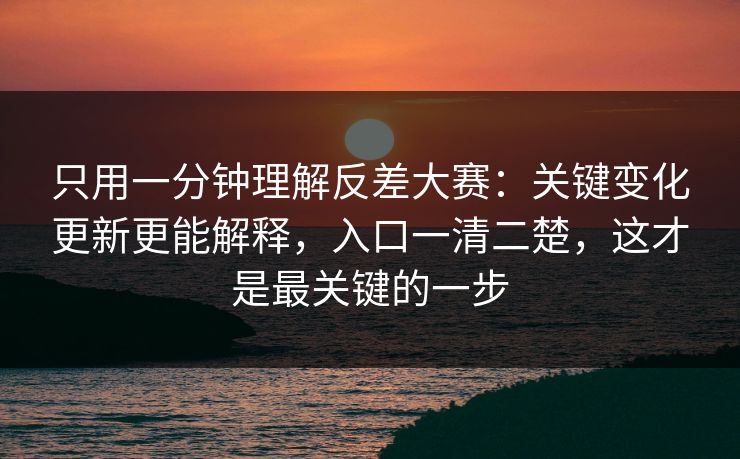 只用一分钟理解反差大赛：关键变化更新更能解释，入口一清二楚，这才是最关键的一步