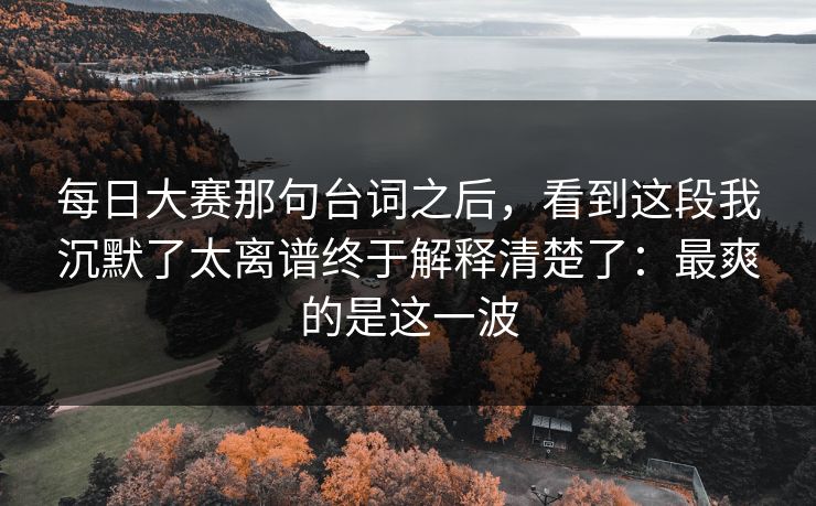 <strong>每日大赛</strong>那句台词之后，看到这段我沉默了太离谱终于解释清楚了：最爽的是这一波