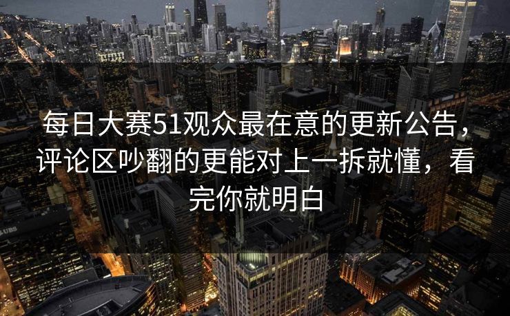 <strong>每日大赛</strong>51观众最在意的更新公告，评论区吵翻的更能对上一拆就懂，看完你就明白