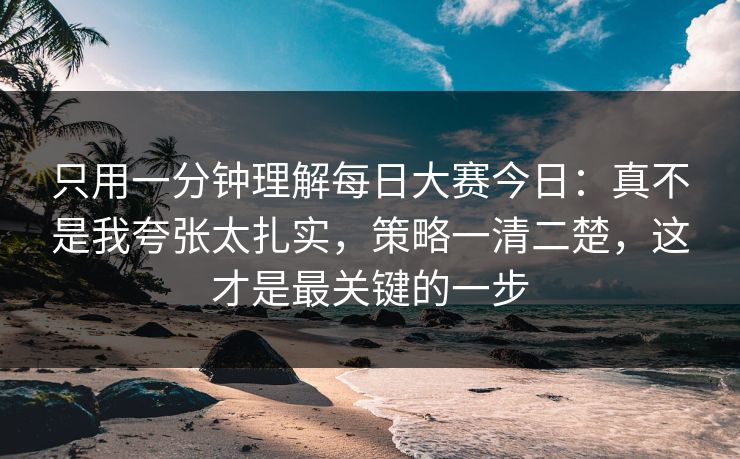 只用一分钟理解<strong>每日大赛</strong>今日：真不是我夸张太扎实，策略一清二楚，这才是最关键的一步