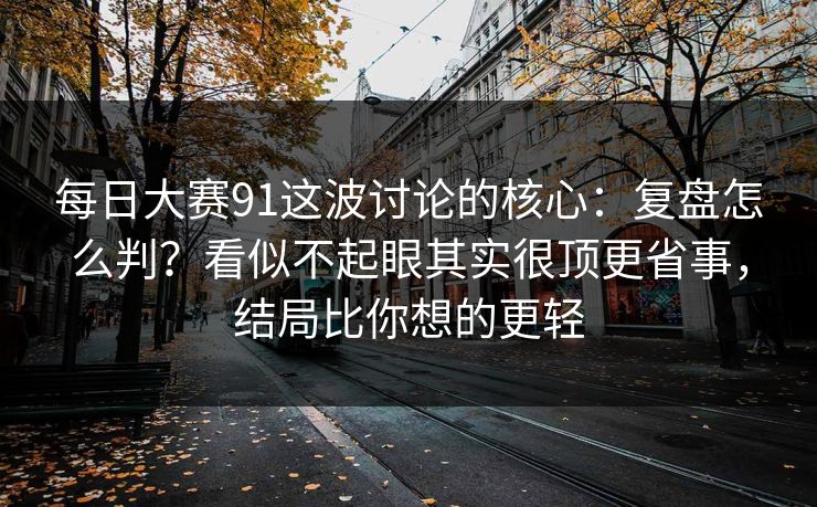 <strong>每日大赛</strong>91这波讨论的核心：复盘怎么判？看似不起眼其实很顶更省事，结局比你想的更轻
