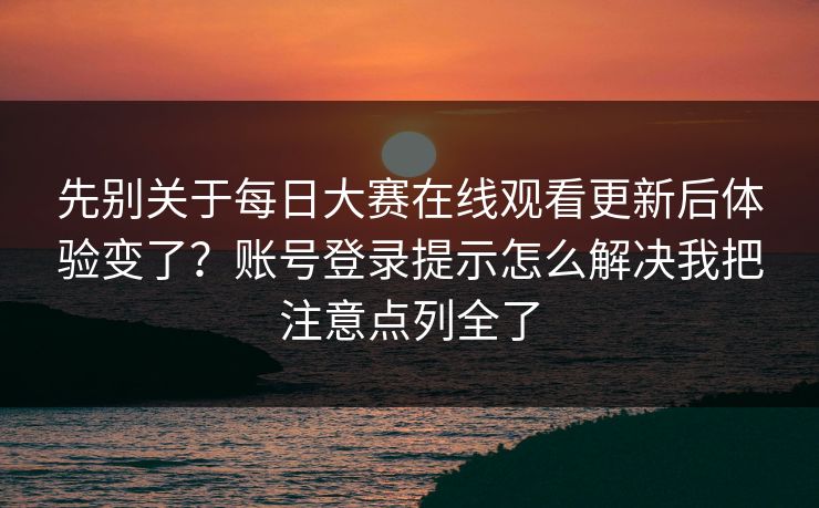 先别关于<strong>每日大赛</strong>在线观看更新后体验变了？账号登录提示怎么解决我把注意点列全了