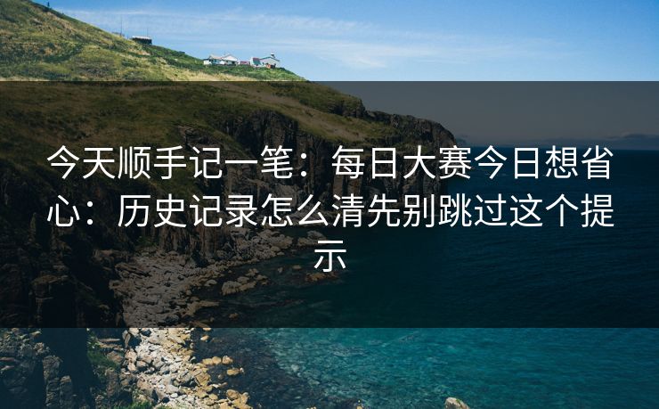 今天顺手记一笔：<strong>每日大赛</strong>今日想省心：历史记录怎么清先别跳过这个提示