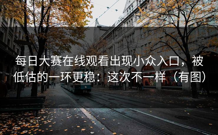 <strong>每日大赛</strong>在线观看出现小众入口，被低估的一环更稳：这次不一样（有图）