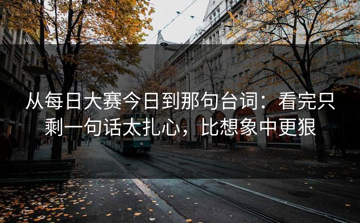 从<strong>每日大赛</strong>今日到那句台词：看完只剩一句话太扎心，比想象中更狠