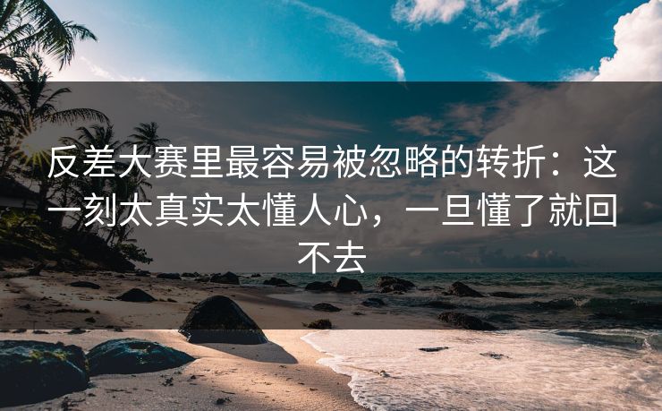反差大赛里最容易被忽略的转折:这一刻太真实太懂人心,一旦懂了就回不去 反差大赛里最容易被忽略的转折:这一刻太真实太懂人心,一旦懂了就回不去