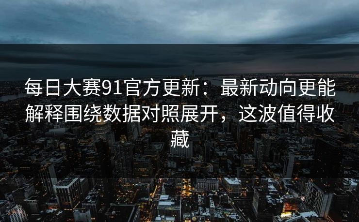 <strong>每日大赛</strong>91官方更新：最新动向更能解释围绕数据对照展开，这波值得收藏