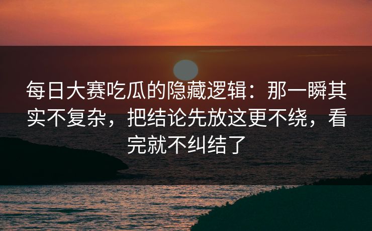 <strong>每日大赛</strong>吃瓜的隐藏逻辑：那一瞬其实不复杂，把结论先放这更不绕，看完就不纠结了