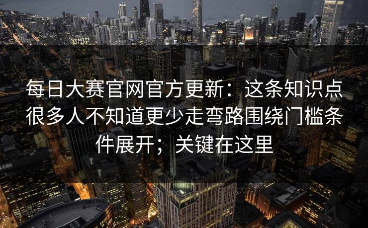 <strong>每日大赛</strong>官网官方更新：这条知识点很多人不知道更少走弯路围绕门槛条件展开；关键在这里