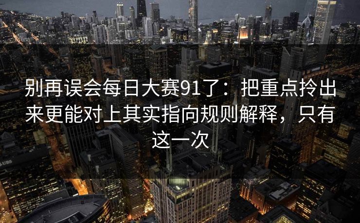 别再误会<strong>每日大赛</strong>91了：把重点拎出来更能对上其实指向规则解释，只有这一次