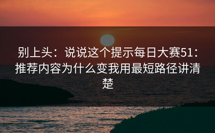 别上头：说说这个提示<strong>每日大赛</strong>51：推荐内容为什么变我用最短路径讲清楚