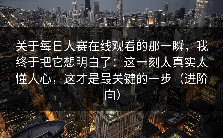 关于<strong>每日大赛</strong>在线观看的那一瞬，我终于把它想明白了：这一刻太真实太懂人心，这才是最关键的一步（进阶向）