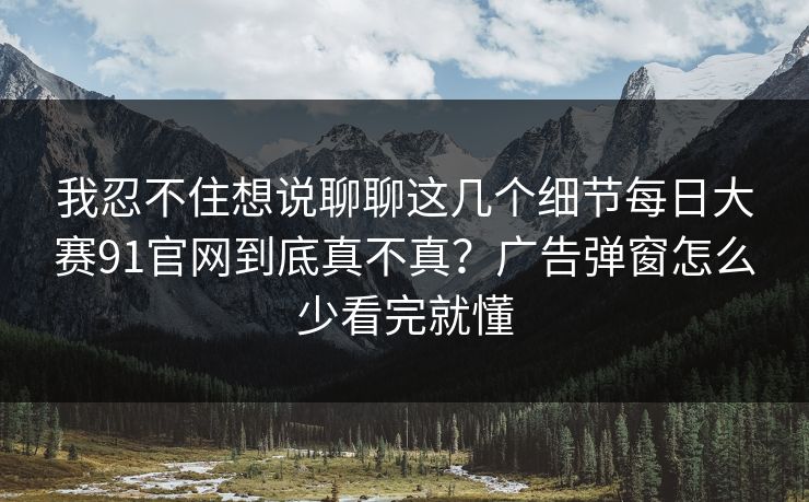 我忍不住想说聊聊这几个细节<strong>每日大赛</strong>91官网到底真不真？广告弹窗怎么少看完就懂