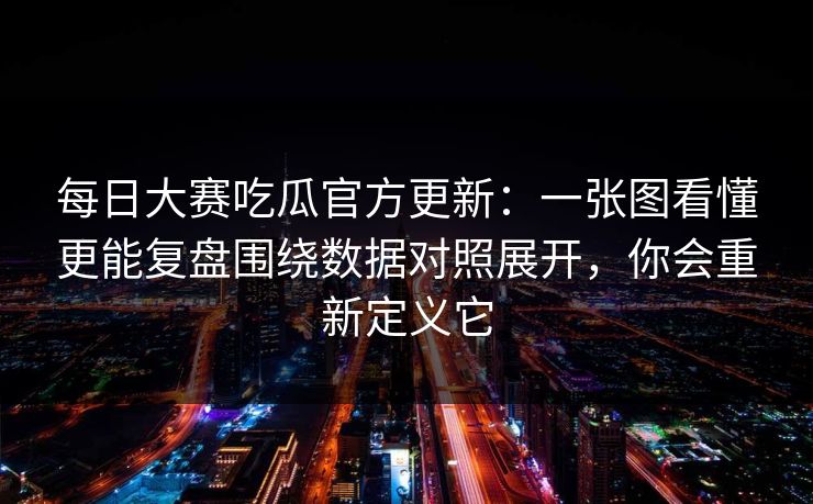 <strong>每日大赛</strong>吃瓜官方更新：一张图看懂更能复盘围绕数据对照展开，你会重新定义它