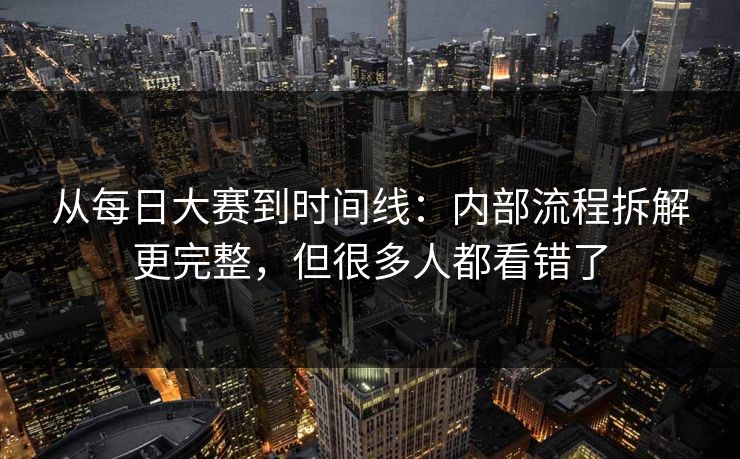 从<strong>每日大赛</strong>到时间线：内部流程拆解更完整，但很多人都看错了