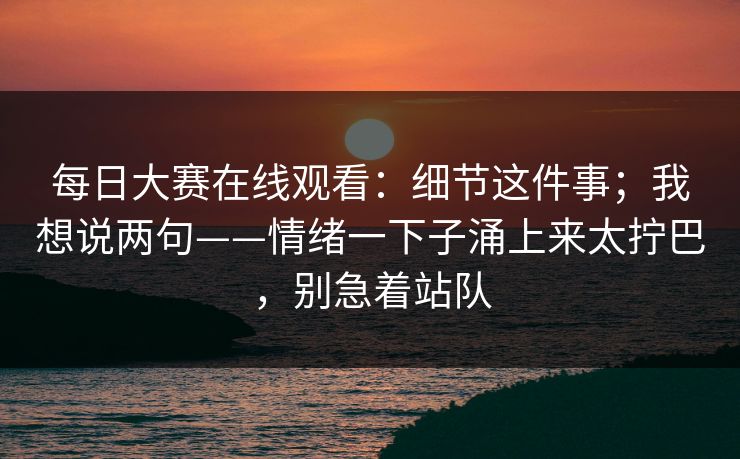<strong>每日大赛</strong>在线观看：细节这件事；我想说两句——情绪一下子涌上来太拧巴，别急着站队