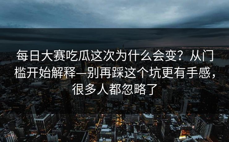<strong>每日大赛</strong>吃瓜这次为什么会变？从门槛开始解释—别再踩这个坑更有手感，很多人都忽略了