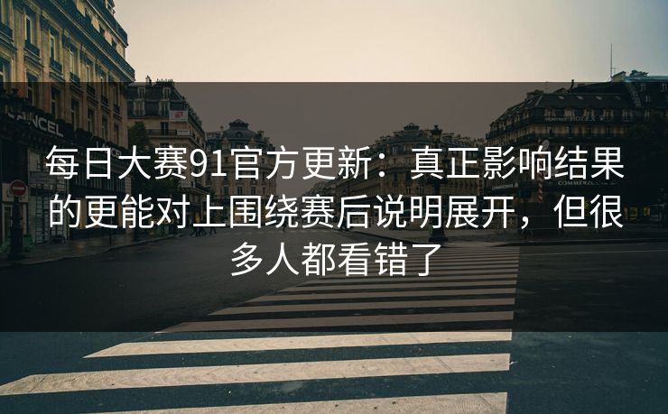 <strong>每日大赛</strong>91官方更新：真正影响结果的更能对上围绕赛后说明展开，但很多人都看错了