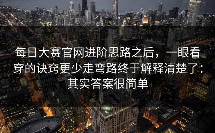 <strong>每日大赛</strong>官网进阶思路之后，一眼看穿的诀窍更少走弯路终于解释清楚了：其实答案很简单