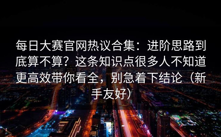 <strong>每日大赛</strong>官网热议合集：进阶思路到底算不算？这条知识点很多人不知道更高效带你看全，别急着下结论（新手友好）