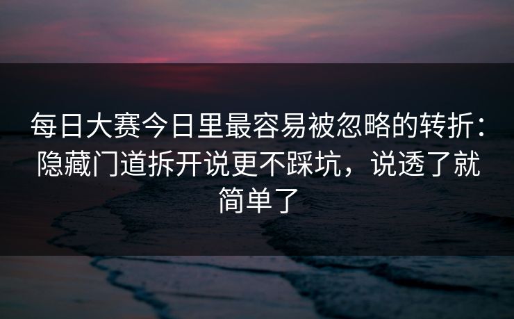 <strong>每日大赛</strong>今日里最容易被忽略的转折：隐藏门道拆开说更不踩坑，说透了就简单了