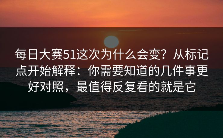 <strong>每日大赛</strong>51这次为什么会变？从标记点开始解释：你需要知道的几件事更好对照，最值得反复看的就是它