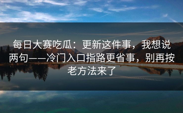 <strong>每日大赛</strong>吃瓜：更新这件事，我想说两句——冷门入口指路更省事，别再按老方法来了