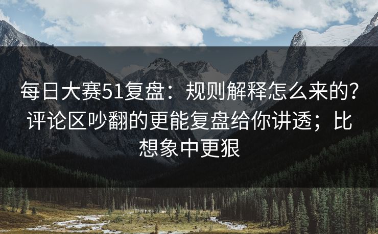<strong>每日大赛</strong>51复盘：规则解释怎么来的？评论区吵翻的更能复盘给你讲透；比想象中更狠