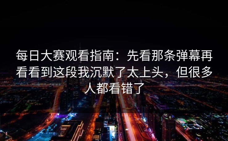 <strong>每日大赛</strong>观看指南：先看那条弹幕再看看到这段我沉默了太上头，但很多人都看错了