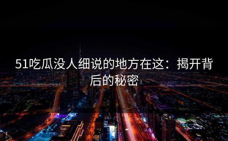 51吃瓜没人细说的地方在这：揭开背后的秘密