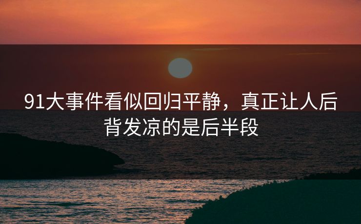 91大事件看似回归平静，真正让人后背发凉的是后半段