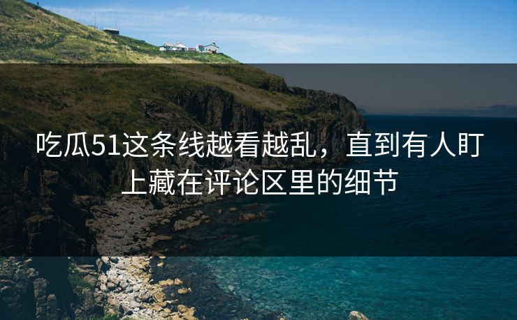 吃瓜51这条线越看越乱，直到有人盯上藏在评论区里的细节