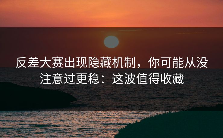 反差大赛出现隐藏机制，你可能从没注意过更稳：这波值得收藏