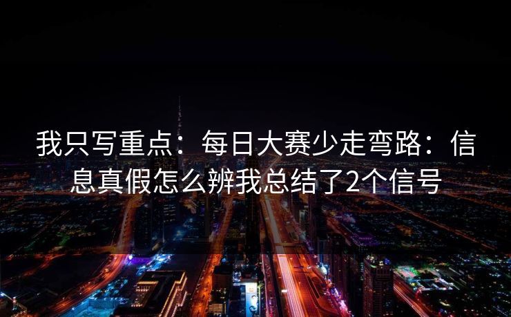 我只写重点：每日大赛少走弯路：信息真假怎么辨我总结了2个信号
