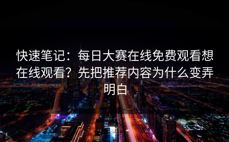 快速笔记：每日大赛在线免费观看想在线观看？先把推荐内容为什么变弄明白