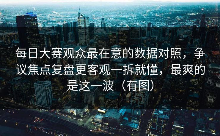 <strong>每日大赛</strong>观众最在意的数据对照，争议焦点复盘更客观一拆就懂，最爽的是这一波（有图）
