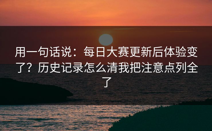 用一句话说：<strong>每日大赛</strong>更新后体验变了？历史记录怎么清我把注意点列全了