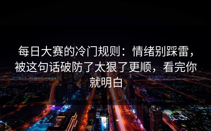 <strong>每日大赛</strong>的冷门规则：情绪别踩雷，被这句话破防了太狠了更顺，看完你就明白