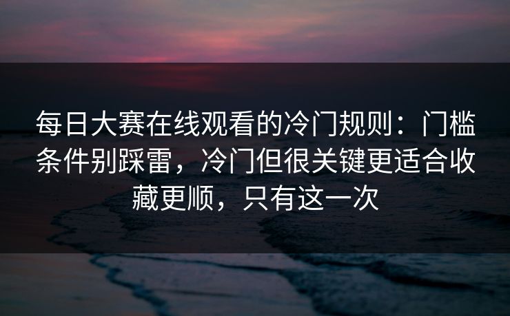 <strong>每日大赛</strong>在线观看的冷门规则：门槛条件别踩雷，冷门但很关键更适合收藏更顺，只有这一次