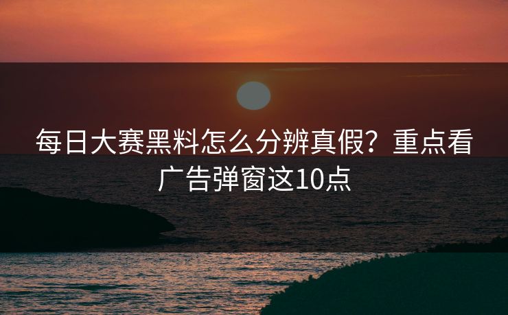 <strong>每日大赛</strong>黑料怎么分辨真假？重点看广告弹窗这10点