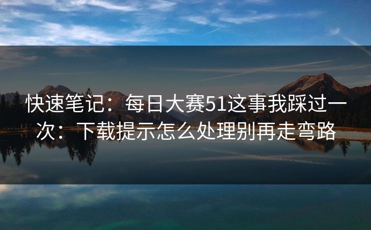 快速笔记：<strong>每日大赛</strong>51这事我踩过一次：下载提示怎么处理别再走弯路
