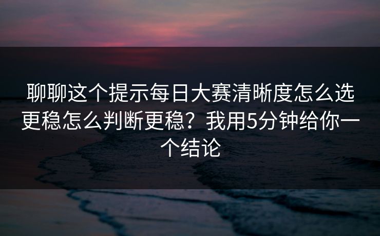 聊聊这个提示<strong>每日大赛</strong>清晰度怎么选更稳怎么判断更稳？我用5分钟给你一个结论